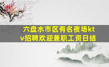 六盘水市区有名夜场ktv招聘欢迎兼职工资日结