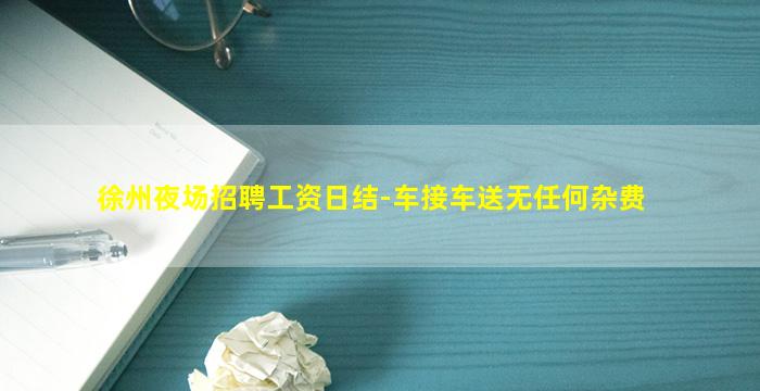 徐州夜场招聘工资日结-车接车送无任何杂费